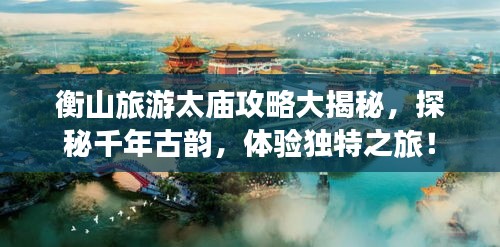 衡山旅游太庙攻略大揭秘，探秘千年古韵，体验独特之旅！