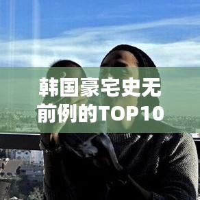 韩国豪宅史无前例的TOP10排行榜！