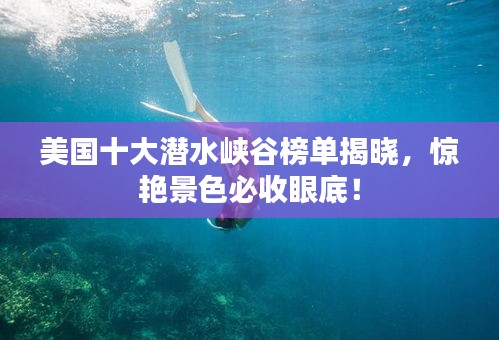 美国十大潜水峡谷榜单揭晓，惊艳景色必收眼底！