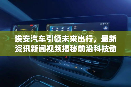 埃安汽车引领未来出行，最新资讯新闻视频揭秘前沿科技动态