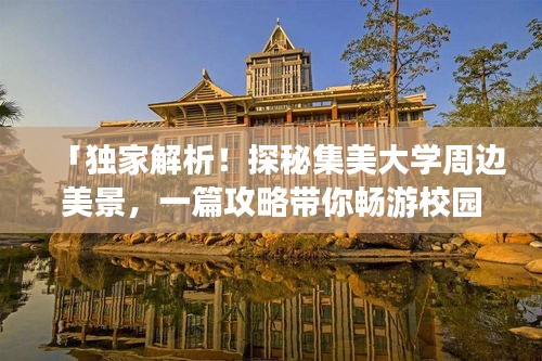 「独家解析！探秘集美大学周边美景，一篇攻略带你畅游校园风情！」