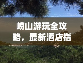 崂山游玩全攻略，最新酒店指南，带你畅游崂山美景！