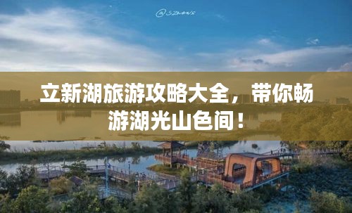 立新湖旅游攻略大全，带你畅游湖光山色间！