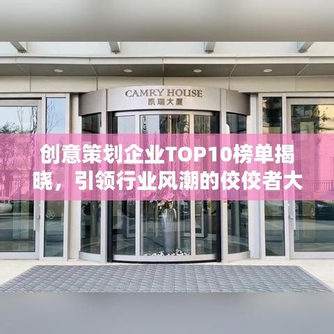 创意策划企业TOP10榜单揭晓，引领行业风潮的佼佼者大放异彩！