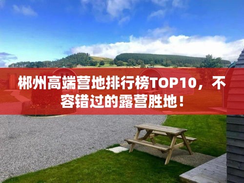 郴州高端营地排行榜TOP10，不容错过的露营胜地！