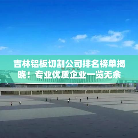 吉林铝板切割公司排名榜单揭晓！专业优质企业一览无余