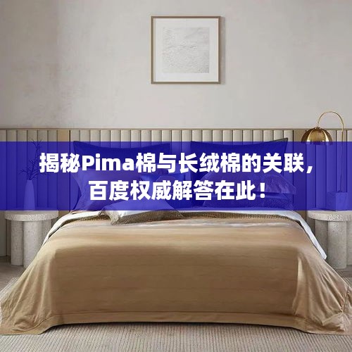 揭秘Pima棉与长绒棉的关联，百度权威解答在此！