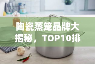 陶瓷蒸笼品牌大揭秘，TOP10排行榜一网打尽！