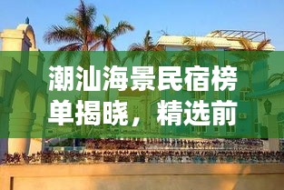 潮汕海景民宿榜单揭晓，精选前十名，尽享海滨风情！