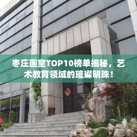 枣庄画室TOP10榜单揭秘，艺术教育领域的璀璨明珠！