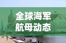 全球海军航母动态大揭秘，今日最新航母消息速递