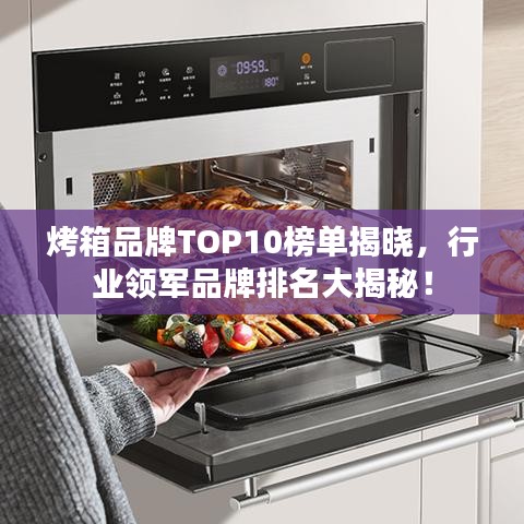 烤箱品牌TOP10榜单揭晓，行业领军品牌排名大揭秘！