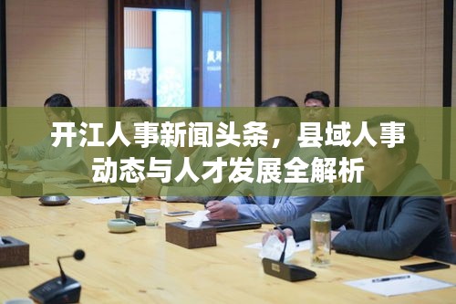 开江人事新闻头条，县域人事动态与人才发展全解析