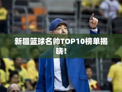 新疆篮球名帅TOP10榜单揭晓！