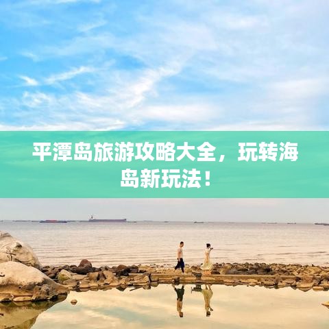 平潭岛旅游攻略大全，玩转海岛新玩法！