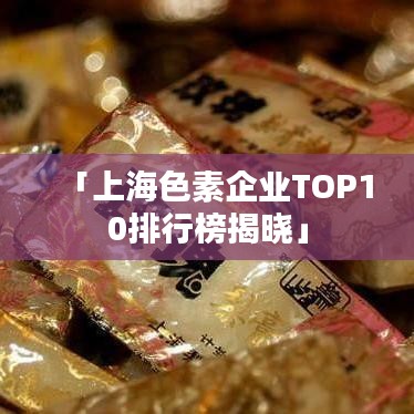 「上海色素企业TOP10排行榜揭晓」