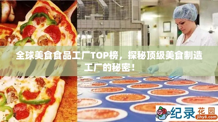 全球美食食品工厂TOP榜，探秘顶级美食制造工厂的秘密！