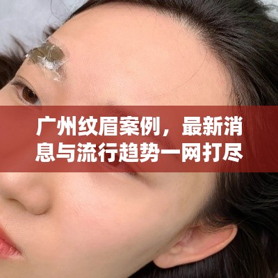 广州纹眉案例，最新消息与流行趋势一网打尽