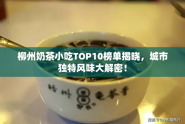 柳州奶茶小吃TOP10榜单揭晓，城市独特风味大解密！