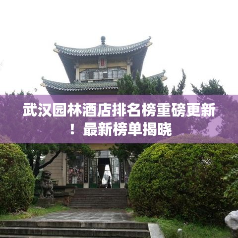 武汉园林酒店排名榜重磅更新！最新榜单揭晓