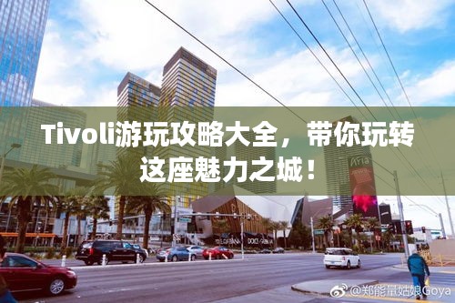 Tivoli游玩攻略大全，带你玩转这座魅力之城！