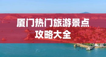 厦门热门旅游景点攻略大全