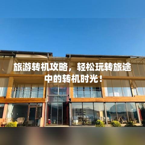 旅游转机攻略，轻松玩转旅途中的转机时光！