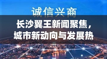 长沙翼王新闻聚焦，城市新动向与发展热点一网打尽