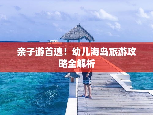亲子游首选！幼儿海岛旅游攻略全解析