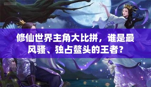 修仙世界主角大比拼，谁是最风骚、独占鳌头的王者？