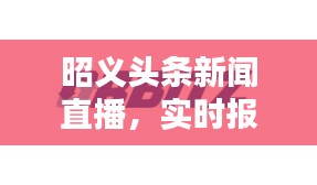 昭义头条新闻直播，实时报道，掌握今日要闻动态