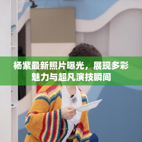 杨紫最新照片曝光，展现多彩魅力与超凡演技瞬间