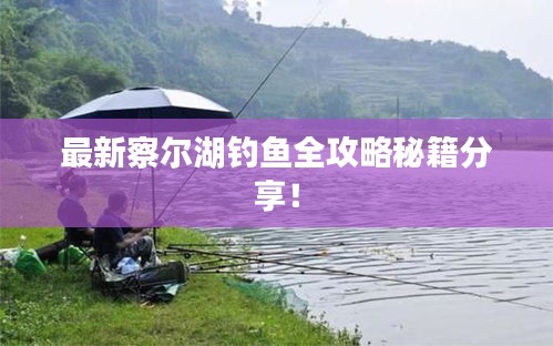 最新察尔湖钓鱼全攻略秘籍分享！