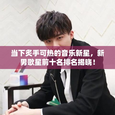 当下炙手可热的音乐新星，新男歌星前十名排名揭晓！