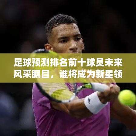 足球预测排名前十球员未来风采瞩目，谁将成为新星领袖？