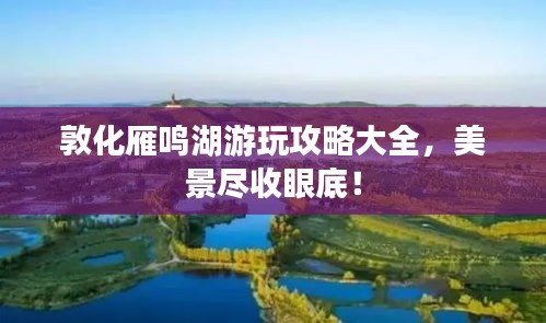 敦化雁鸣湖游玩攻略大全，美景尽收眼底！