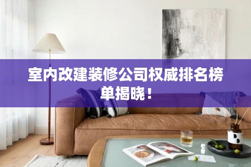 室内改建装修公司权威排名榜单揭晓！