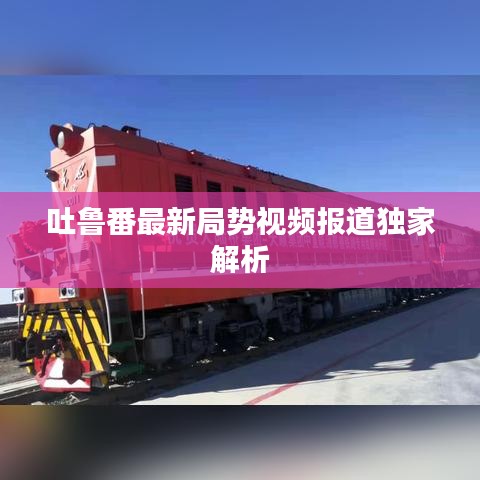 吐鲁番最新局势视频报道独家解析
