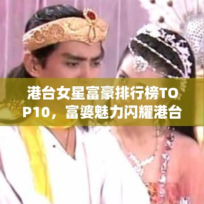 港台女星富豪排行榜TOP10，富婆魅力闪耀港台娱乐圈！