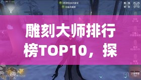 雕刻大师排行榜TOP10，探索雕刻艺术巅峰之旅